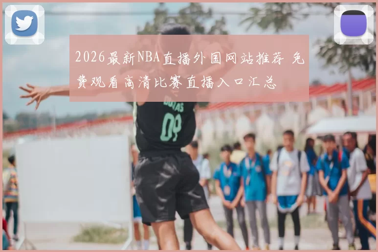 2026最新NBA直播外国网站推荐 免费观看高清比赛直播入口汇总