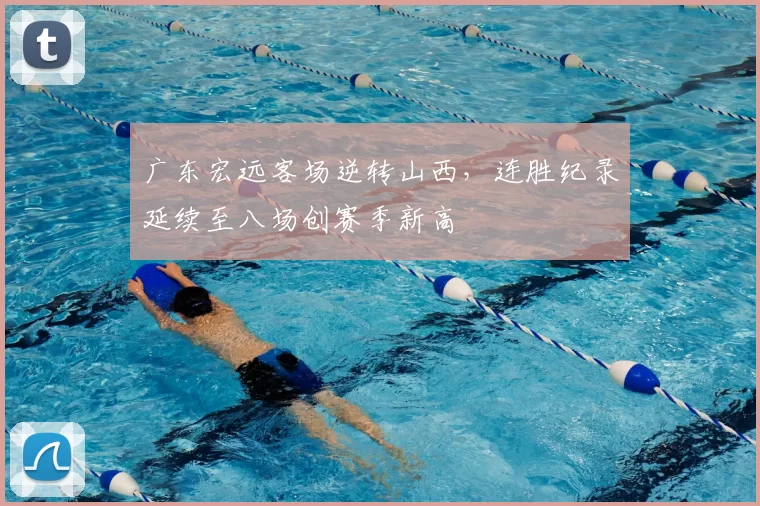 广东宏远客场逆转山西，连胜纪录延续至八场创赛季新高