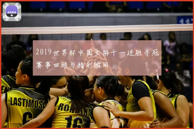 2019世界杯中国女排十一连胜夺冠赛事回顾与精彩瞬间
