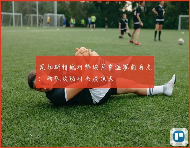 莱切斯特城对阵埃因霍温赛前看点：两队攻防对决成焦点