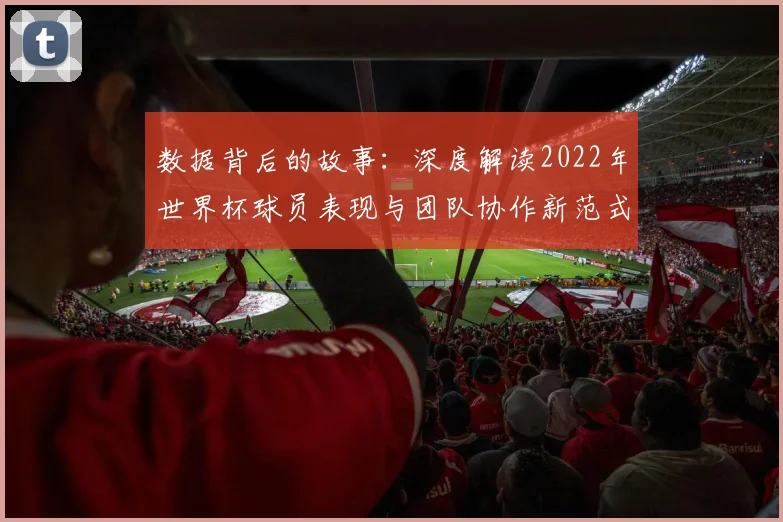 数据背后的故事：深度解读2022年世界杯球员表现与团队协作新范式