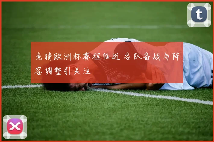 竞猜欧洲杯赛程临近 各队备战与阵容调整引关注