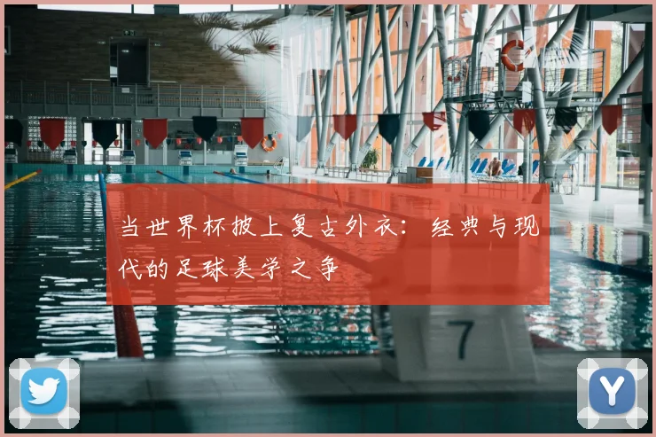 当世界杯披上复古外衣：经典与现代的足球美学之争