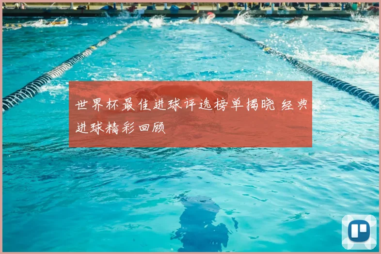 世界杯最佳进球评选榜单揭晓 经典进球精彩回顾