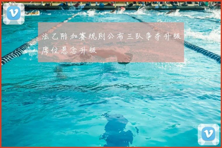法乙附加赛规则公布三队争夺升级席位悬念升级