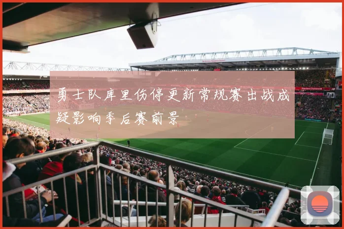 勇士队库里伤停更新常规赛出战成疑影响季后赛前景