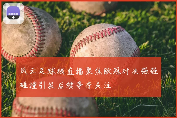 风云足球线直播聚焦欧冠对决强强碰撞引发后续争夺关注