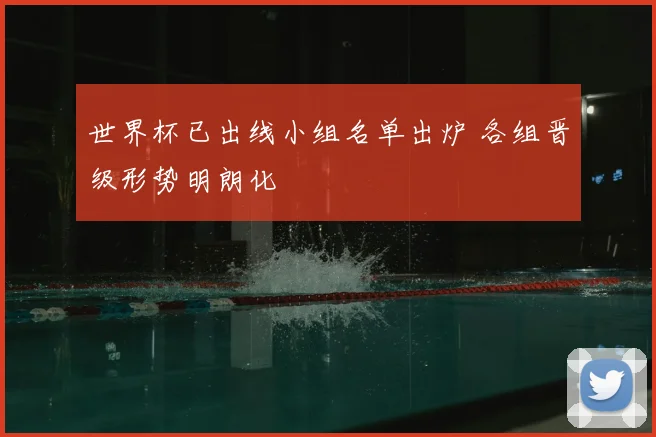 世界杯已出线小组名单出炉 各组晋级形势明朗化