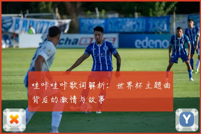 哇咔哇咔歌词解析:世界杯主题曲背后的激情与故事