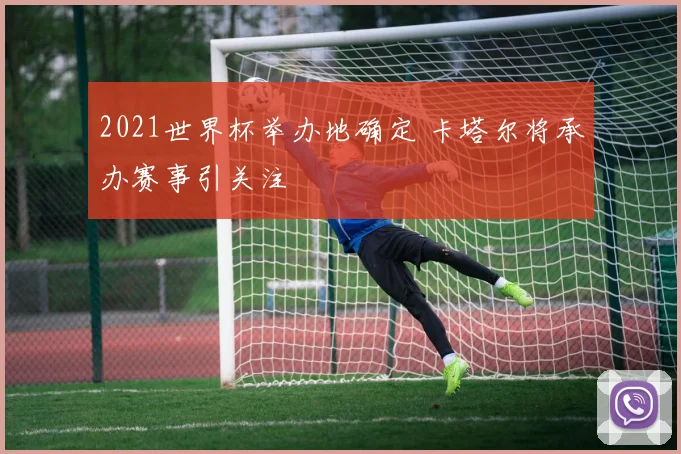 2021世界杯举办地确定 卡塔尔将承办赛事引关注