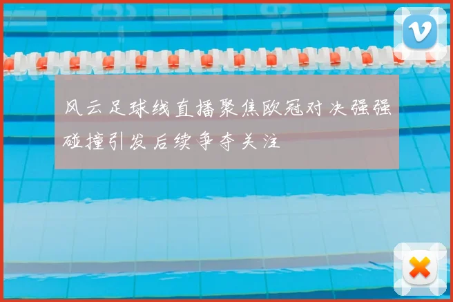 风云足球线直播聚焦欧冠对决强强碰撞引发后续争夺关注
