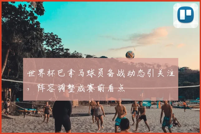 世界杯巴拿马球员备战动态引关注，阵容调整成赛前看点
