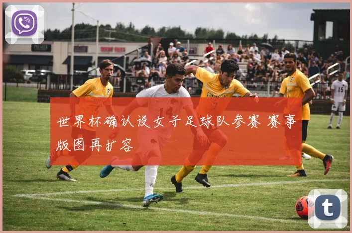 世界杯确认设女子足球队参赛 赛事版图再扩容