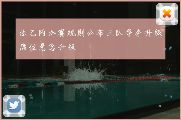 法乙附加赛规则公布三队争夺升级席位悬念升级