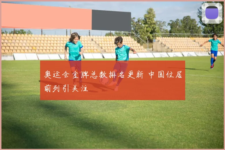 奥运会金牌总数排名更新 中国位居前列引关注