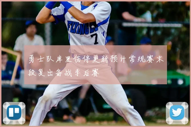 勇士队库里伤停更新预计常规赛末段复出备战季后赛