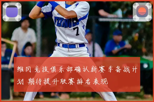 维冈竞技俱乐部确认新赛季备战计划 期待提升联赛排名表现