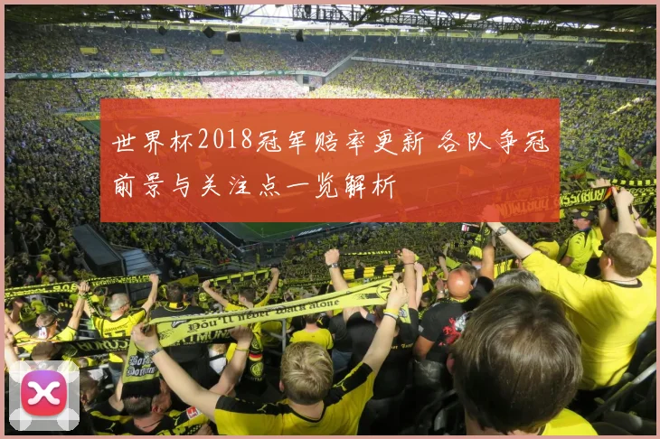 世界杯2018冠军赔率更新 各队争冠前景与关注点一览解析