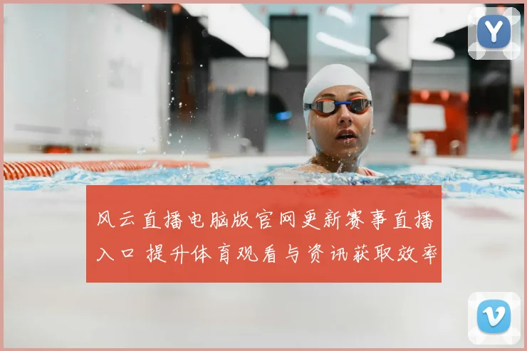 风云直播电脑版官网更新赛事直播入口 提升体育观看与资讯获取效率