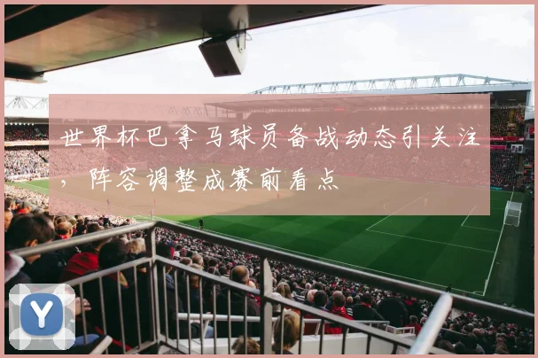 世界杯巴拿马球员备战动态引关注，阵容调整成赛前看点