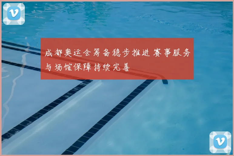 成都奥运会筹备稳步推进 赛事服务与场馆保障持续完善
