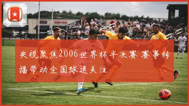 央视聚焦2006世界杯半决赛 赛事转播带动全国球迷关注