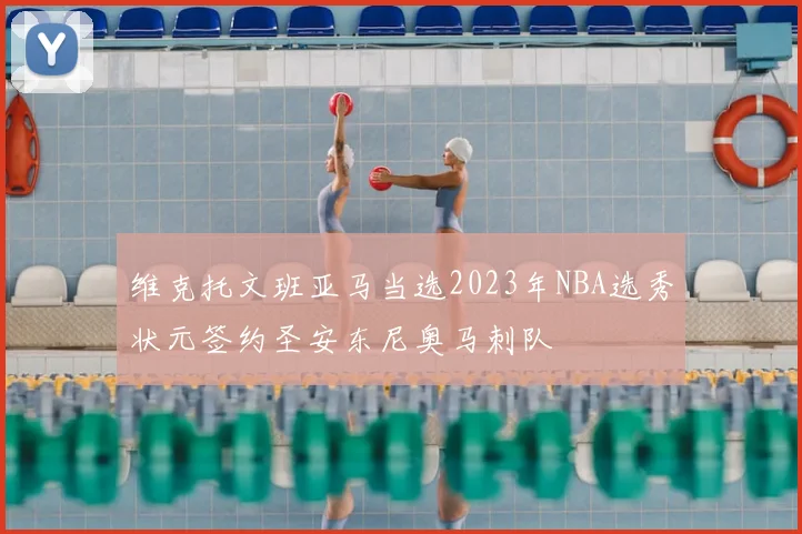维克托文班亚马当选2023年NBA选秀状元签约圣安东尼奥马刺队