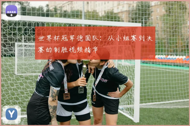 世界杯冠军德国队：从小组赛到决赛的制胜视频精华