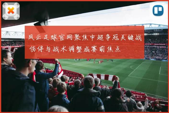 风云足球官网聚焦中超争冠关键战 伤停与战术调整成赛前焦点