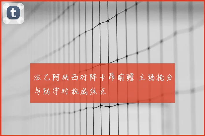 法乙阿纳西对阵卡昂前瞻 主场抢分与防守对抗成焦点
