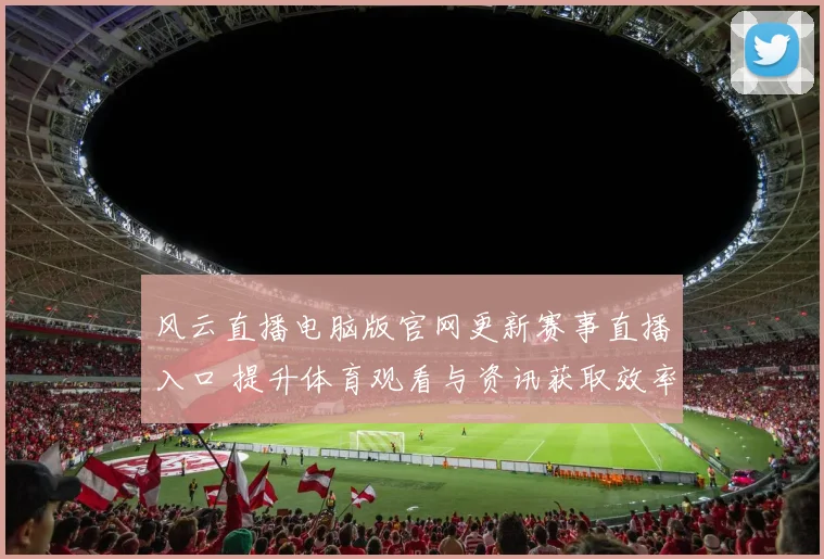 风云直播电脑版官网更新赛事直播入口 提升体育观看与资讯获取效率
