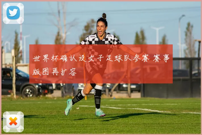 世界杯确认设女子足球队参赛 赛事版图再扩容