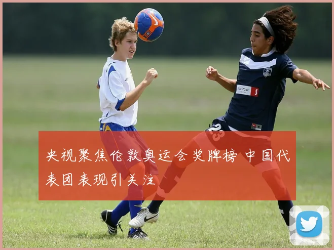 央视聚焦伦敦奥运会奖牌榜 中国代表团表现引关注