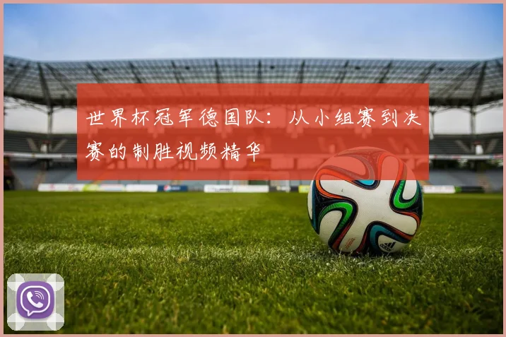 世界杯冠军德国队：从小组赛到决赛的制胜视频精华