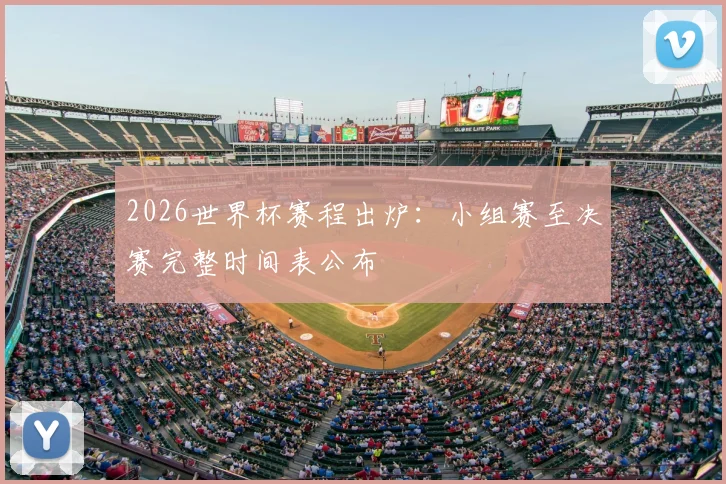 2026世界杯赛程出炉:小组赛至决赛完整时间表公布