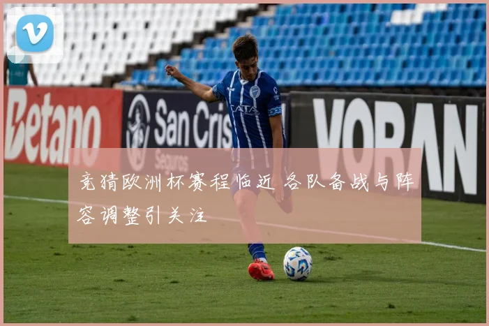 竞猜欧洲杯赛程临近 各队备战与阵容调整引关注